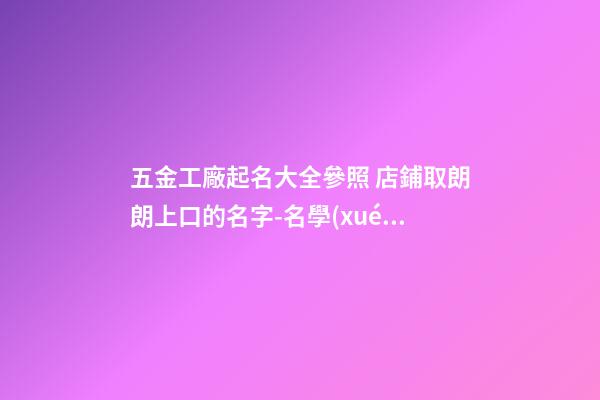 五金工廠起名大全參照 店鋪取朗朗上口的名字-名學(xué)網(wǎng)-第1張-公司起名-玄機(jī)派